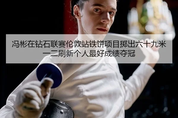 冯彬在钻石联赛伦敦站铁饼项目掷出六十九米一二刷新个人最好成绩夺冠