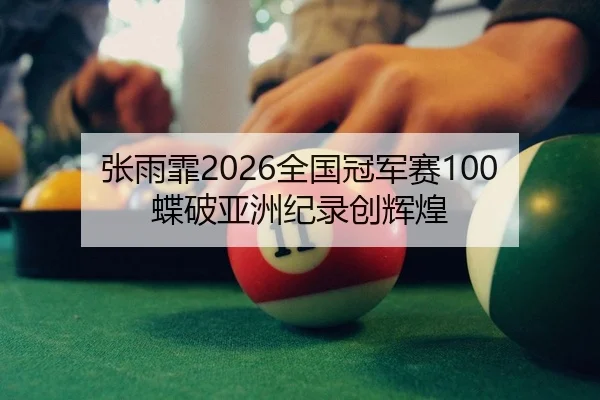 张雨霏2026全国冠军赛100蝶破亚洲纪录创辉煌